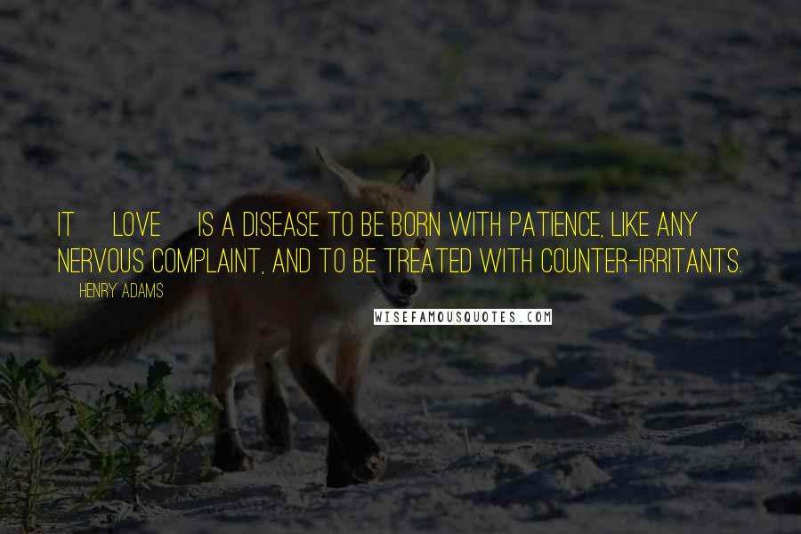 Henry Adams Quotes: It [love] is a disease to be born with patience, like any nervous complaint, and to be treated with counter-irritants.