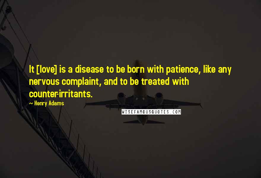 Henry Adams Quotes: It [love] is a disease to be born with patience, like any nervous complaint, and to be treated with counter-irritants.