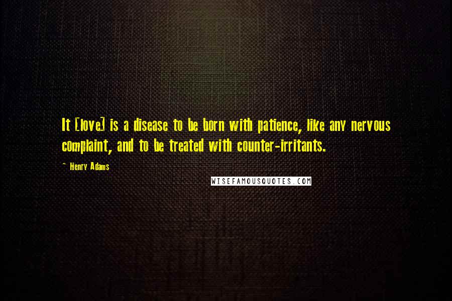 Henry Adams Quotes: It [love] is a disease to be born with patience, like any nervous complaint, and to be treated with counter-irritants.