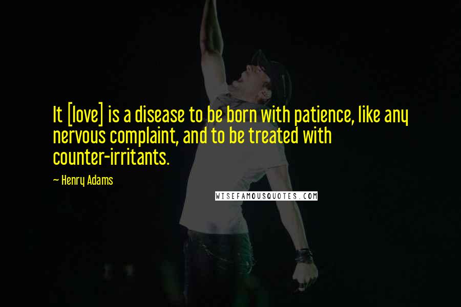Henry Adams Quotes: It [love] is a disease to be born with patience, like any nervous complaint, and to be treated with counter-irritants.