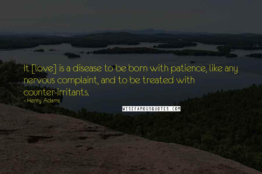 Henry Adams Quotes: It [love] is a disease to be born with patience, like any nervous complaint, and to be treated with counter-irritants.