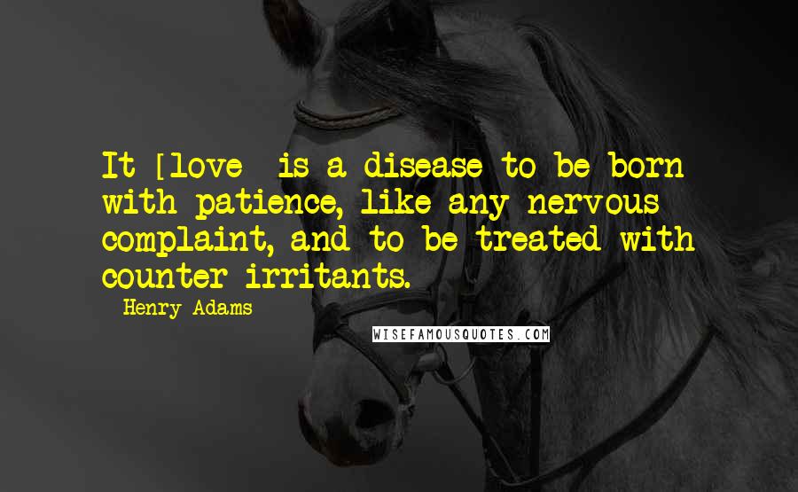 Henry Adams Quotes: It [love] is a disease to be born with patience, like any nervous complaint, and to be treated with counter-irritants.