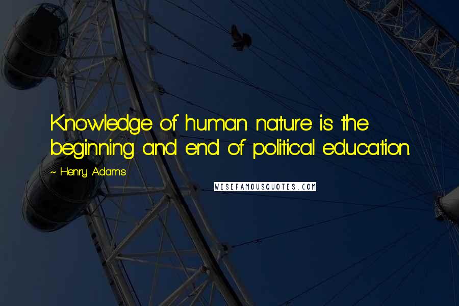 Henry Adams Quotes: Knowledge of human nature is the beginning and end of political education.