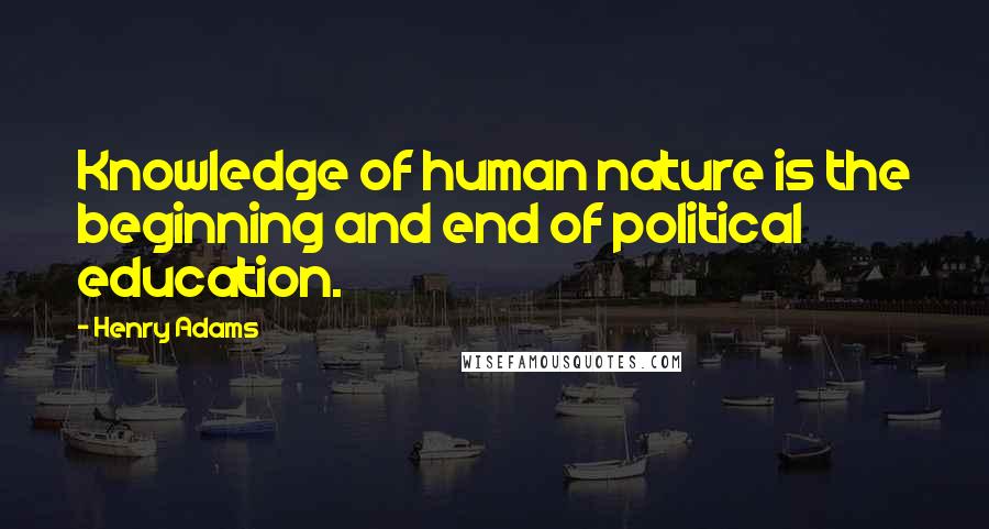 Henry Adams Quotes: Knowledge of human nature is the beginning and end of political education.