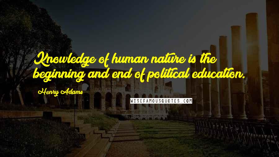 Henry Adams Quotes: Knowledge of human nature is the beginning and end of political education.