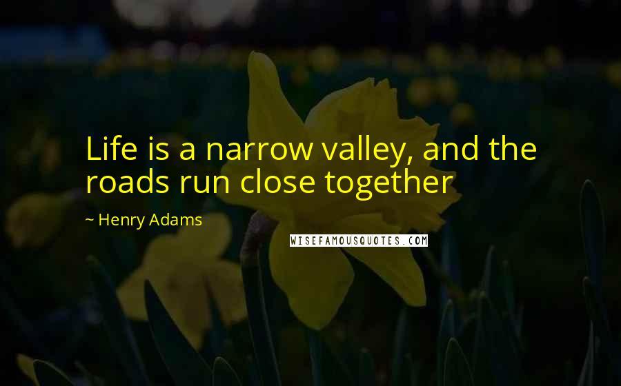 Henry Adams Quotes: Life is a narrow valley, and the roads run close together