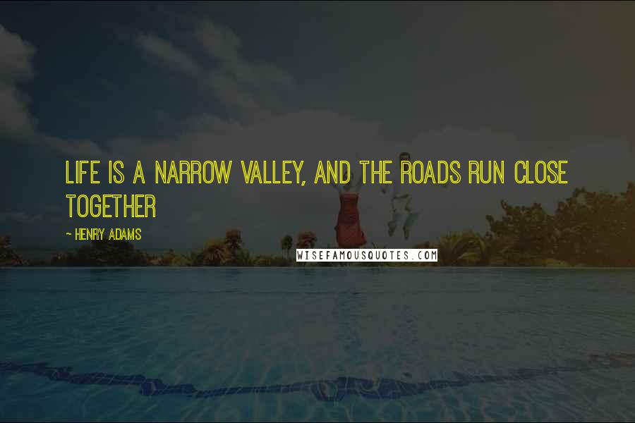 Henry Adams Quotes: Life is a narrow valley, and the roads run close together