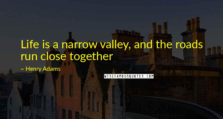 Henry Adams Quotes: Life is a narrow valley, and the roads run close together