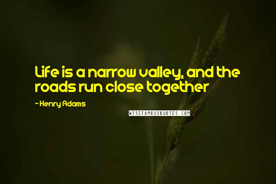 Henry Adams Quotes: Life is a narrow valley, and the roads run close together
