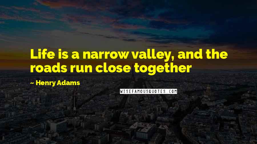 Henry Adams Quotes: Life is a narrow valley, and the roads run close together