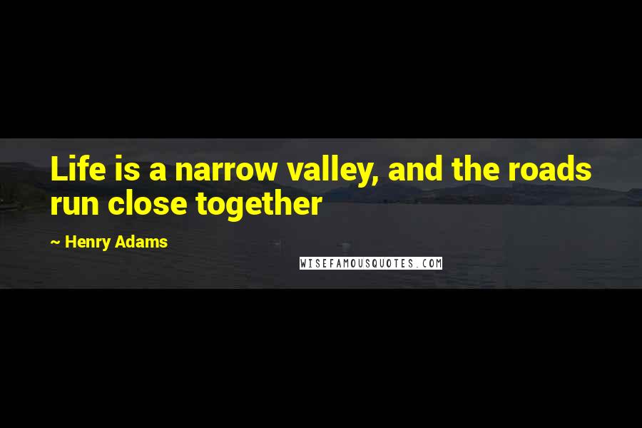 Henry Adams Quotes: Life is a narrow valley, and the roads run close together