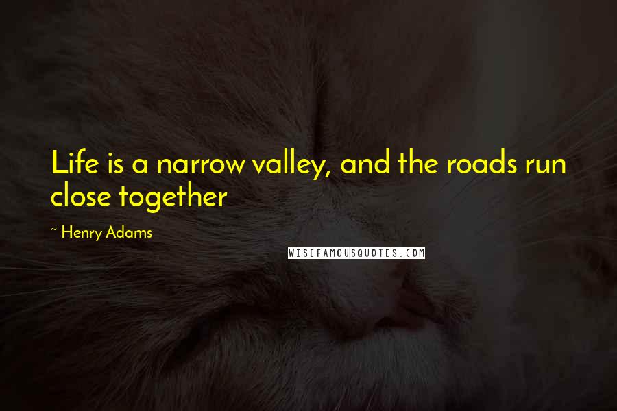 Henry Adams Quotes: Life is a narrow valley, and the roads run close together