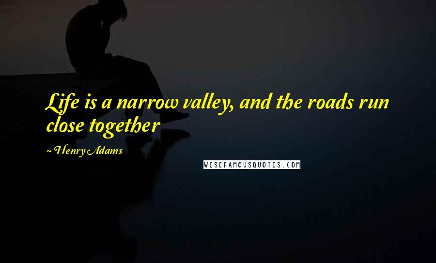 Henry Adams Quotes: Life is a narrow valley, and the roads run close together