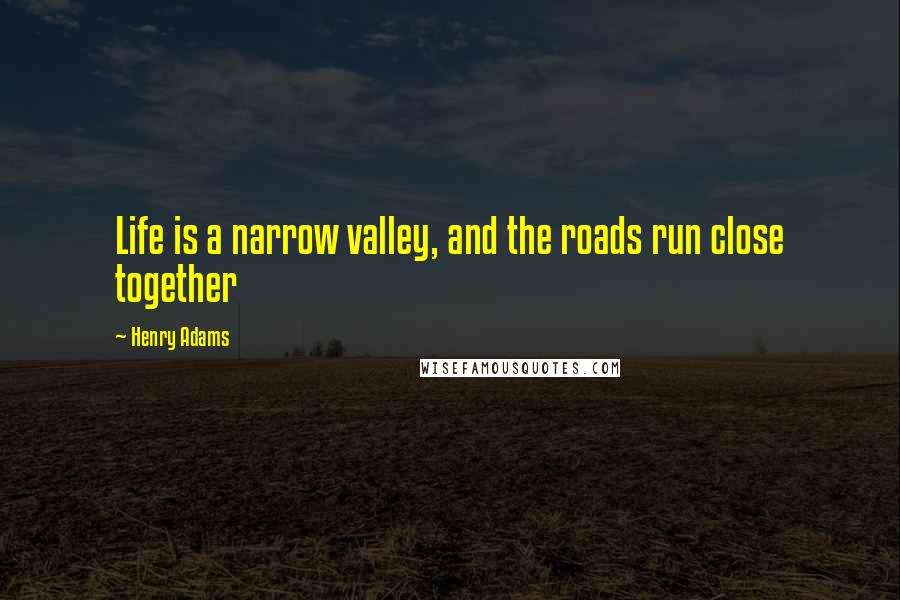 Henry Adams Quotes: Life is a narrow valley, and the roads run close together