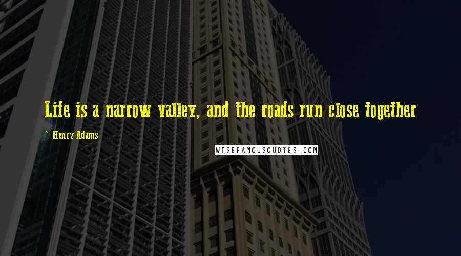 Henry Adams Quotes: Life is a narrow valley, and the roads run close together
