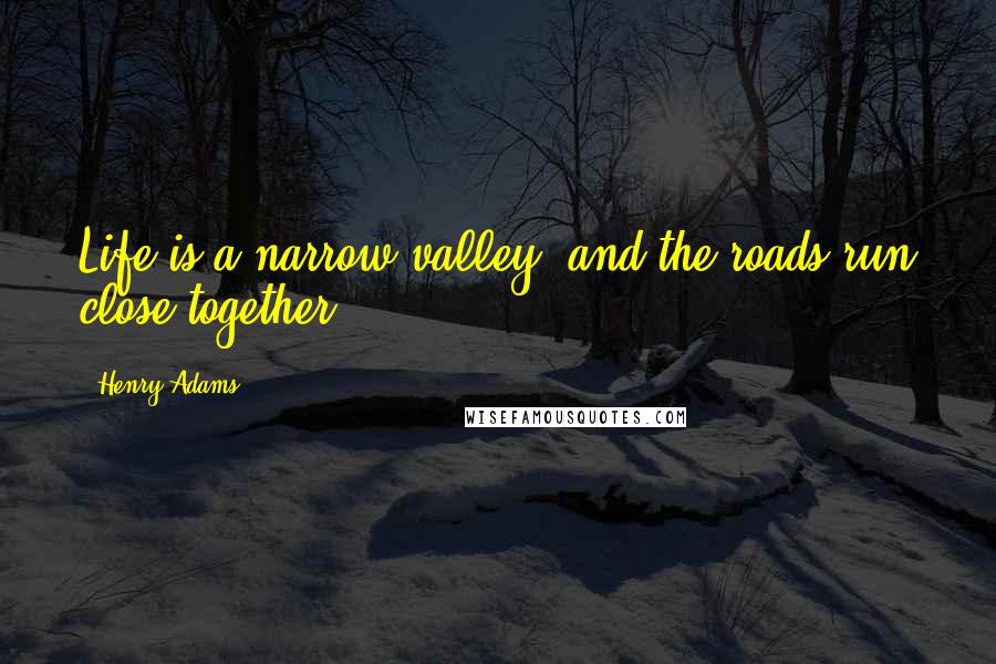 Henry Adams Quotes: Life is a narrow valley, and the roads run close together