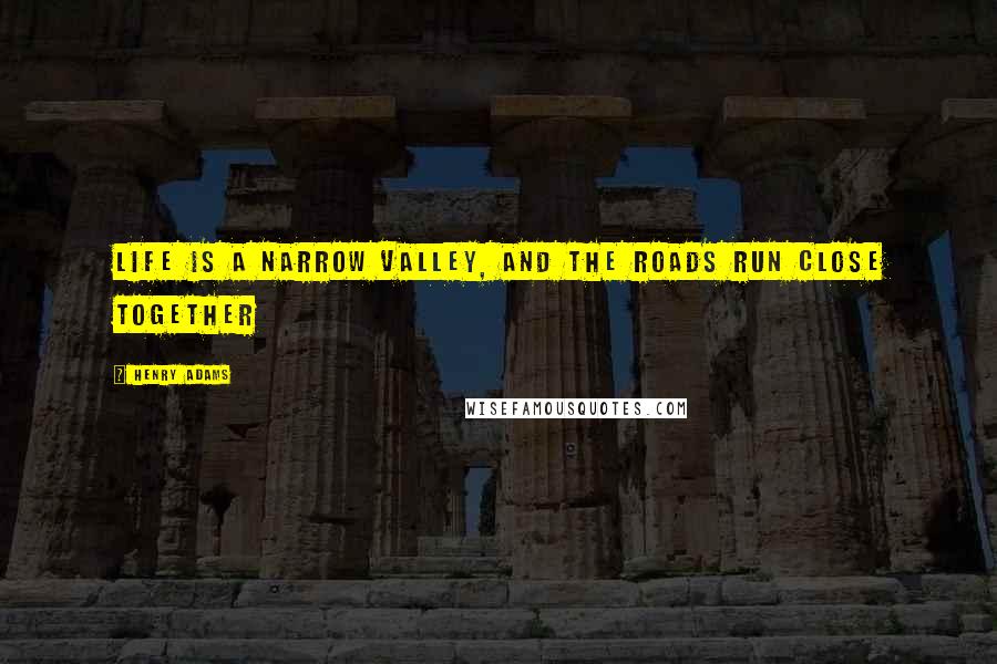 Henry Adams Quotes: Life is a narrow valley, and the roads run close together