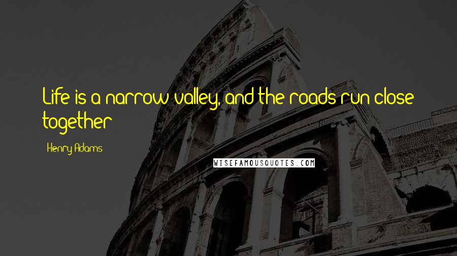 Henry Adams Quotes: Life is a narrow valley, and the roads run close together