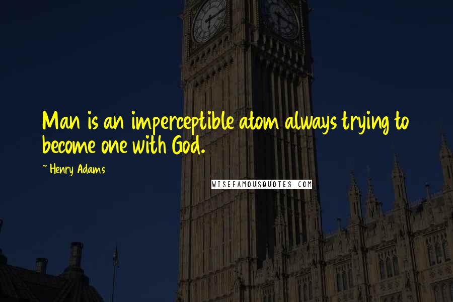 Henry Adams Quotes: Man is an imperceptible atom always trying to become one with God.