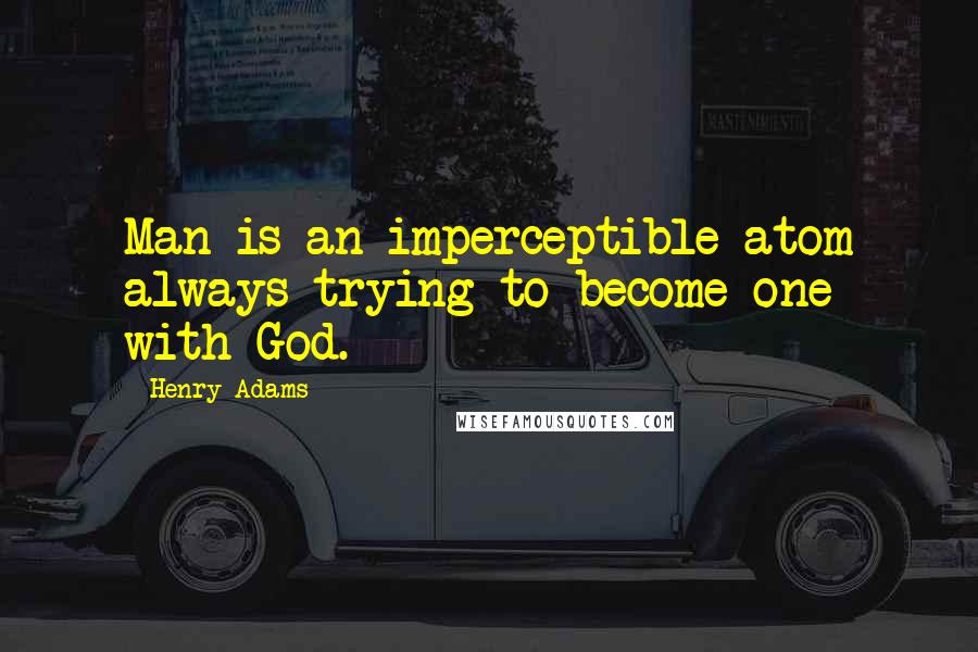 Henry Adams Quotes: Man is an imperceptible atom always trying to become one with God.