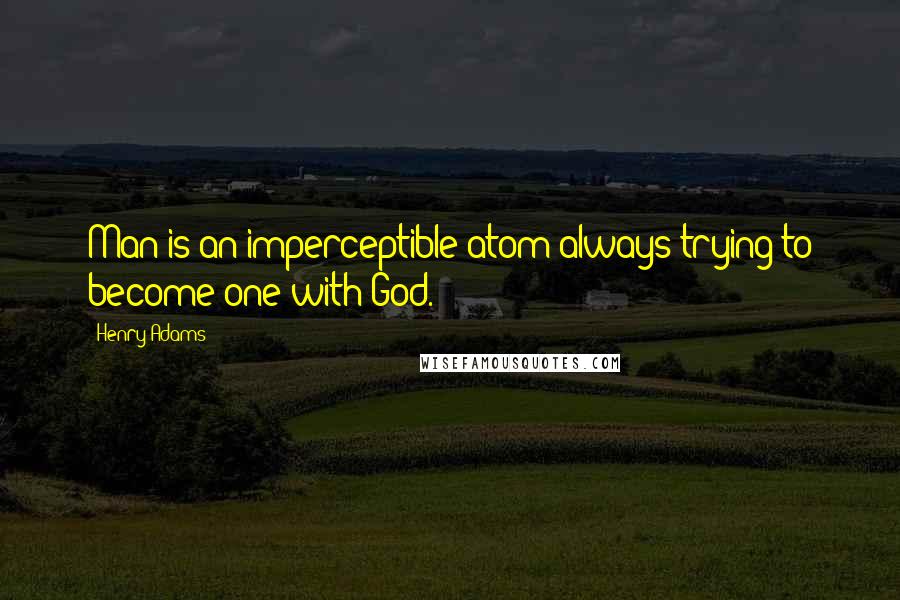 Henry Adams Quotes: Man is an imperceptible atom always trying to become one with God.