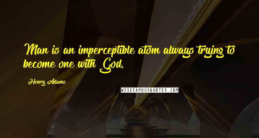 Henry Adams Quotes: Man is an imperceptible atom always trying to become one with God.