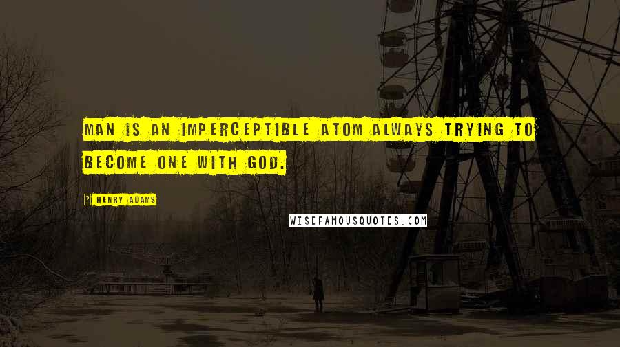 Henry Adams Quotes: Man is an imperceptible atom always trying to become one with God.