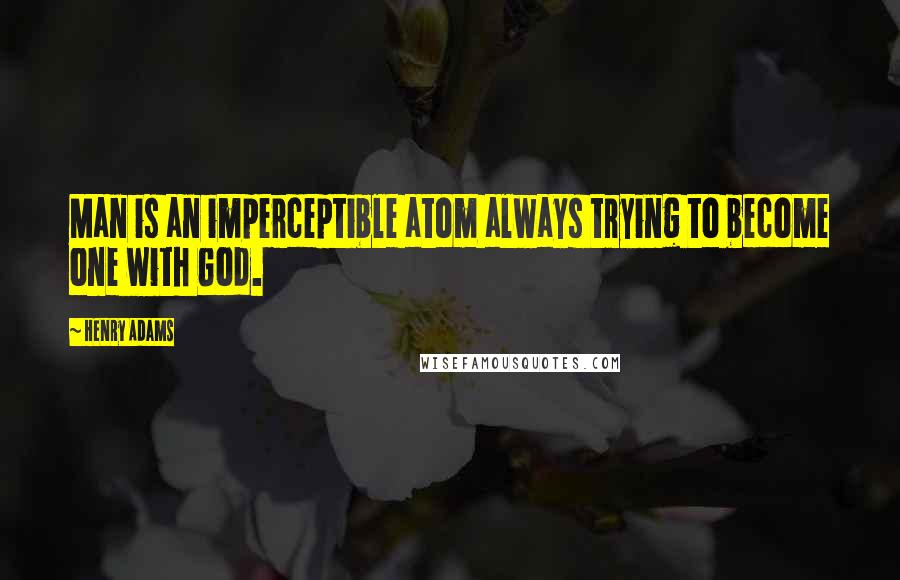 Henry Adams Quotes: Man is an imperceptible atom always trying to become one with God.