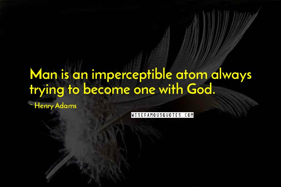 Henry Adams Quotes: Man is an imperceptible atom always trying to become one with God.