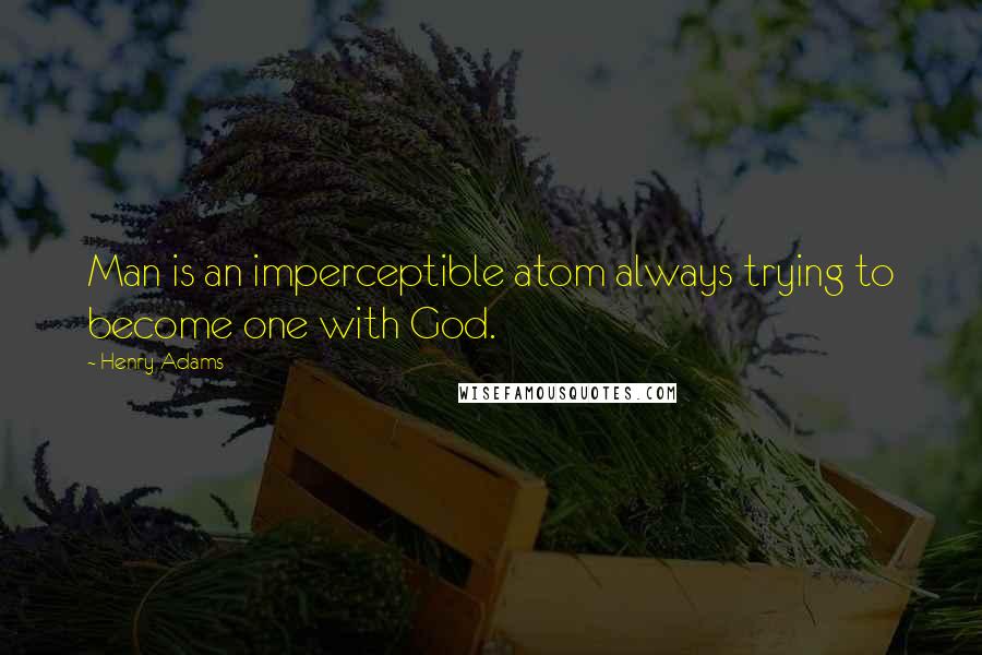 Henry Adams Quotes: Man is an imperceptible atom always trying to become one with God.