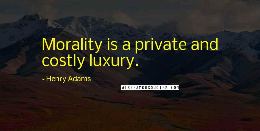 Henry Adams Quotes: Morality is a private and costly luxury.