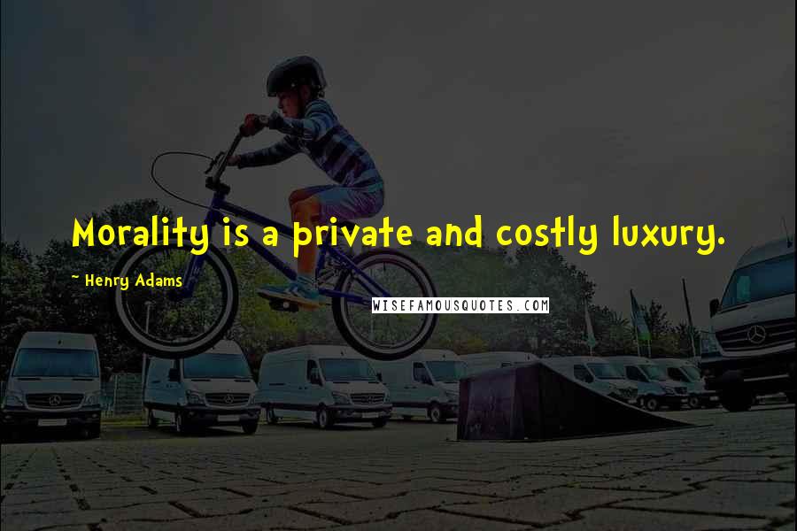 Henry Adams Quotes: Morality is a private and costly luxury.