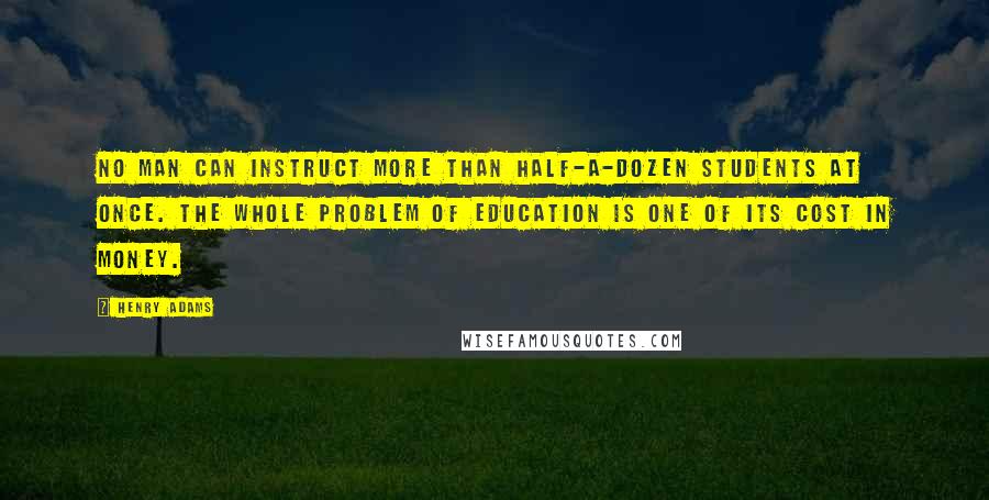 Henry Adams Quotes: No man can instruct more than half-a-dozen students at once. The whole problem of education is one of its cost in money.