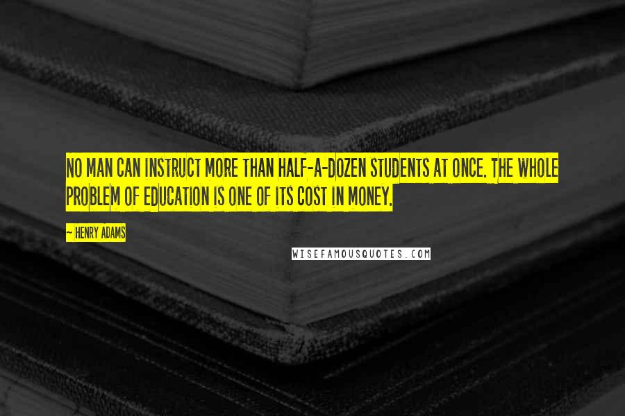 Henry Adams Quotes: No man can instruct more than half-a-dozen students at once. The whole problem of education is one of its cost in money.