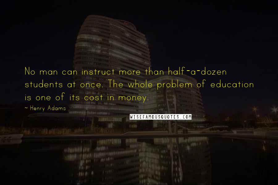 Henry Adams Quotes: No man can instruct more than half-a-dozen students at once. The whole problem of education is one of its cost in money.