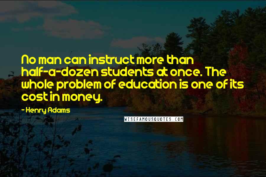 Henry Adams Quotes: No man can instruct more than half-a-dozen students at once. The whole problem of education is one of its cost in money.