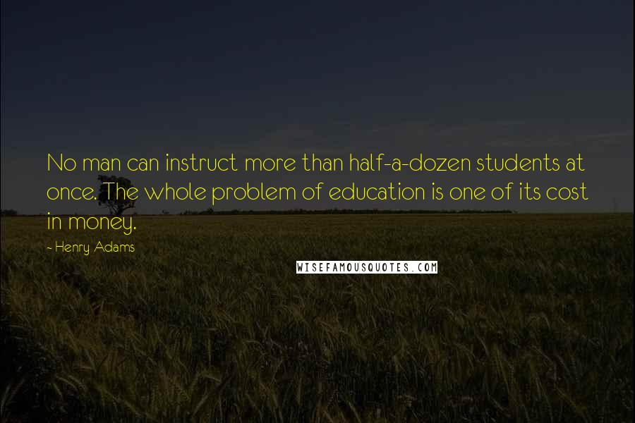 Henry Adams Quotes: No man can instruct more than half-a-dozen students at once. The whole problem of education is one of its cost in money.