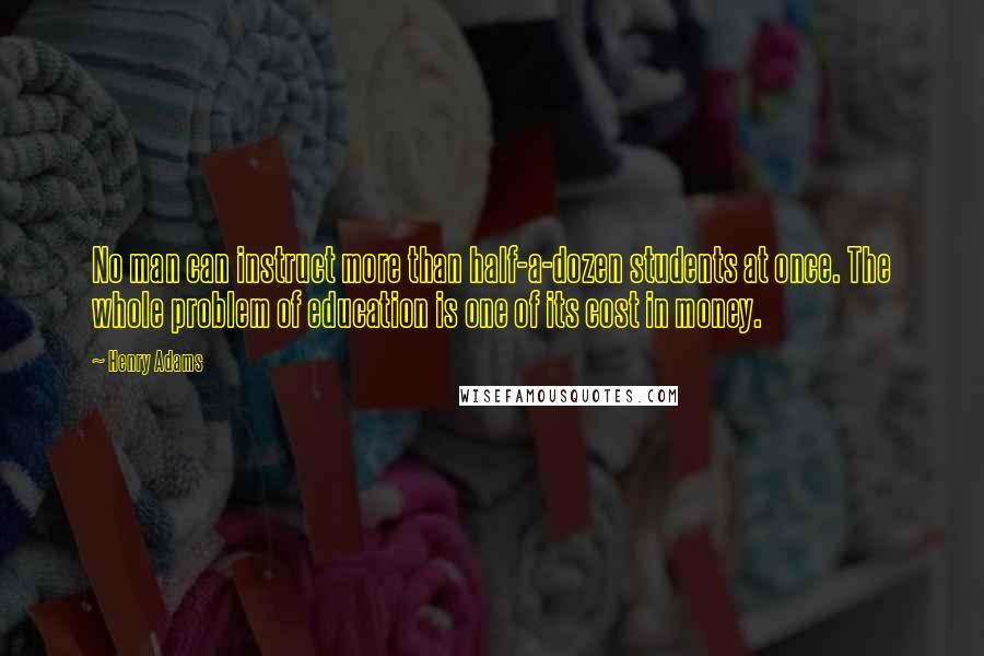 Henry Adams Quotes: No man can instruct more than half-a-dozen students at once. The whole problem of education is one of its cost in money.