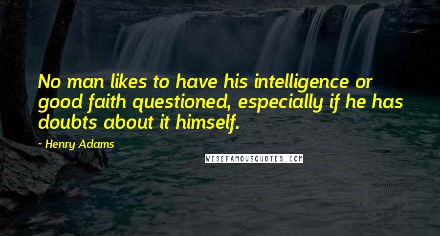 Henry Adams Quotes: No man likes to have his intelligence or good faith questioned, especially if he has doubts about it himself.