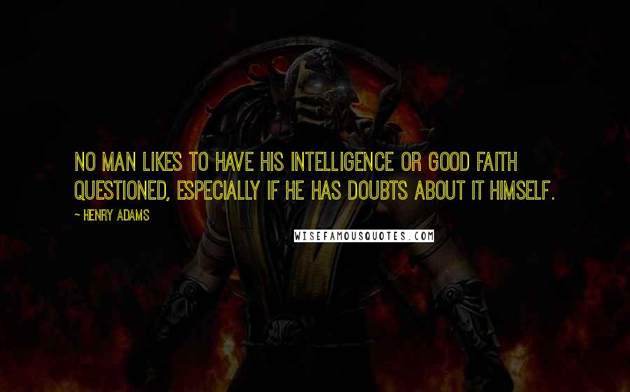 Henry Adams Quotes: No man likes to have his intelligence or good faith questioned, especially if he has doubts about it himself.