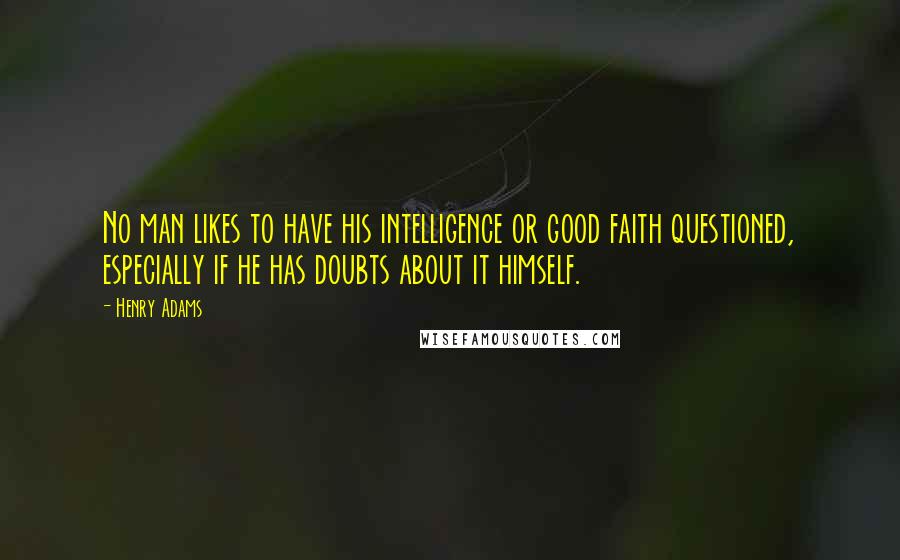 Henry Adams Quotes: No man likes to have his intelligence or good faith questioned, especially if he has doubts about it himself.