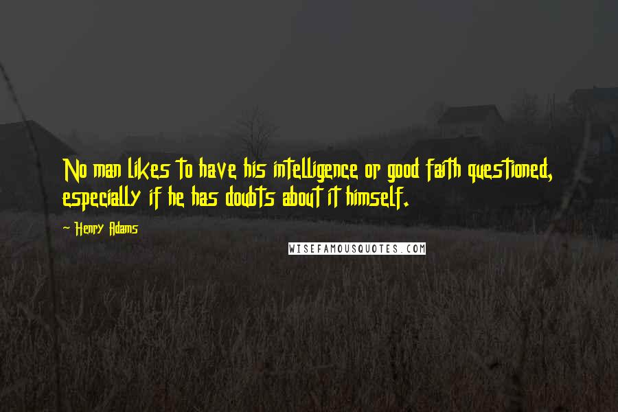 Henry Adams Quotes: No man likes to have his intelligence or good faith questioned, especially if he has doubts about it himself.