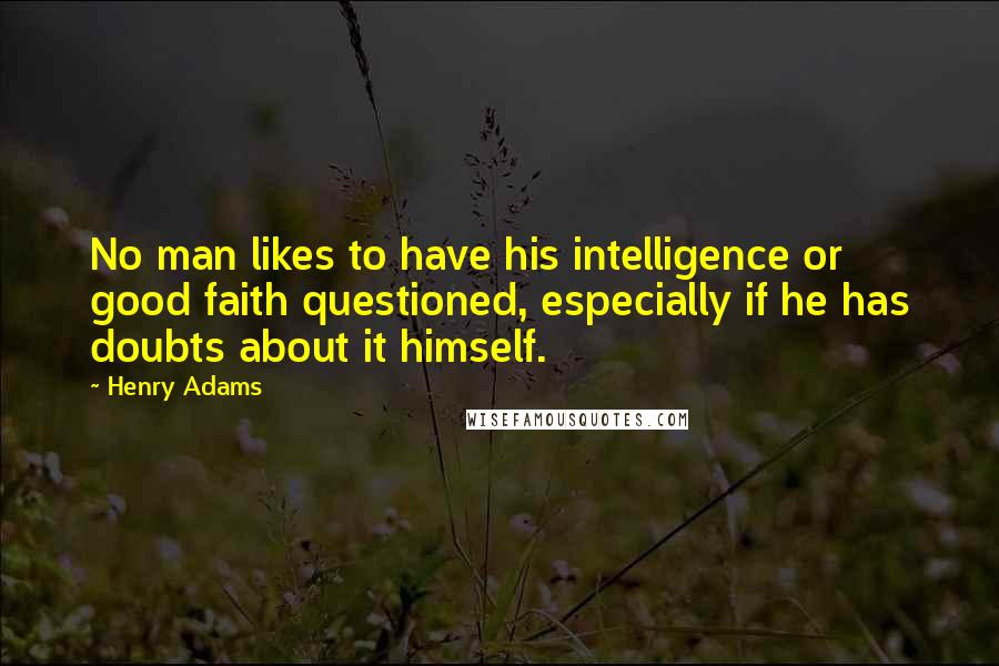 Henry Adams Quotes: No man likes to have his intelligence or good faith questioned, especially if he has doubts about it himself.