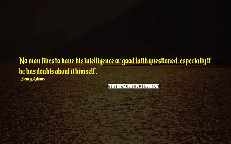 Henry Adams Quotes: No man likes to have his intelligence or good faith questioned, especially if he has doubts about it himself.