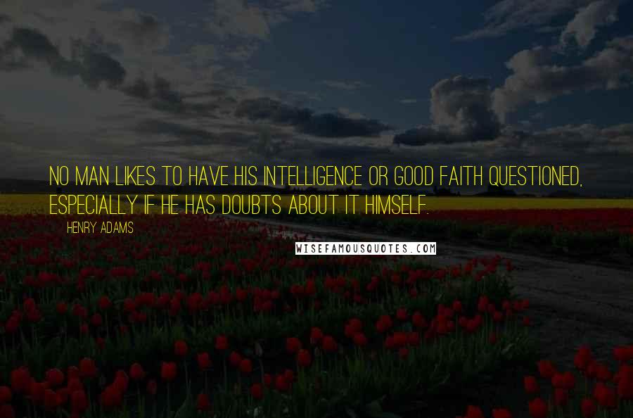 Henry Adams Quotes: No man likes to have his intelligence or good faith questioned, especially if he has doubts about it himself.