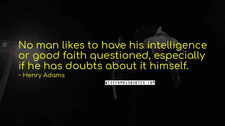 Henry Adams Quotes: No man likes to have his intelligence or good faith questioned, especially if he has doubts about it himself.