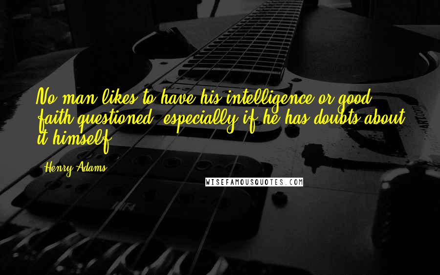 Henry Adams Quotes: No man likes to have his intelligence or good faith questioned, especially if he has doubts about it himself.