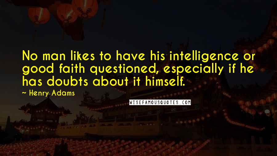 Henry Adams Quotes: No man likes to have his intelligence or good faith questioned, especially if he has doubts about it himself.