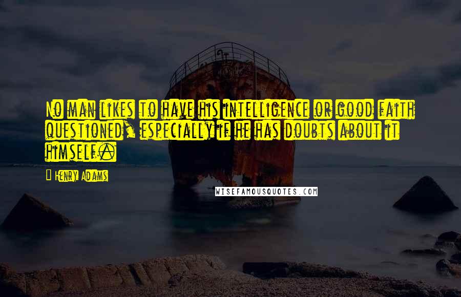 Henry Adams Quotes: No man likes to have his intelligence or good faith questioned, especially if he has doubts about it himself.