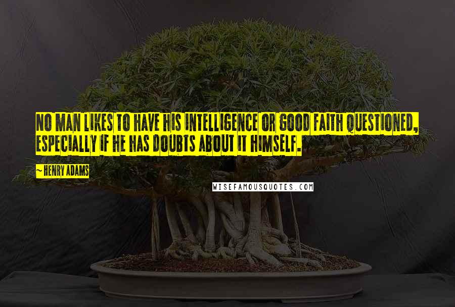 Henry Adams Quotes: No man likes to have his intelligence or good faith questioned, especially if he has doubts about it himself.